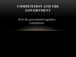 COMPETITION AND THE GOVERNMENT How the government regulates