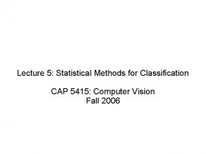 Lecture 5 Statistical Methods for Classification CAP 5415