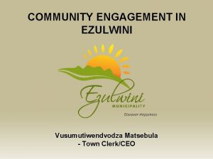 COMMUNITY ENGAGEMENT IN EZULWINI Vusumutiwendvodza Matsebula Town ClerkCEO