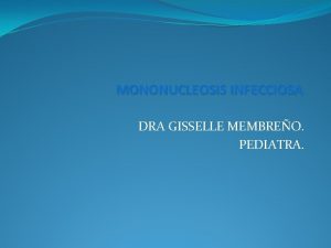 MONONUCLEOSIS INFECCIOSA DRA GISSELLE MEMBREO PEDIATRA MONONUCLEOSIS INFECCIOSA