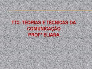 TTC TEORIAS E TCNICAS DA COMUNICAO PROF ELIANA