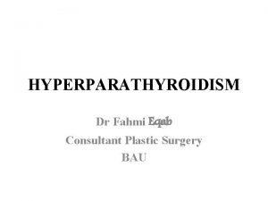 HYPERPARATHYROIDISM Dr Fahmi Eqab Consultant Plastic Surgery BAU