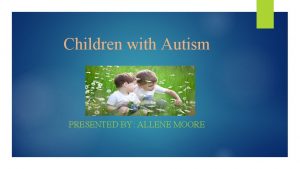 Children with Autism PRESENTED BY ALLENE MOORE Agenda