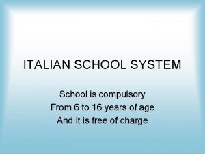 ITALIAN SCHOOL SYSTEM School is compulsory From 6