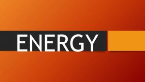 ENERGY What is energy Energy is the ability