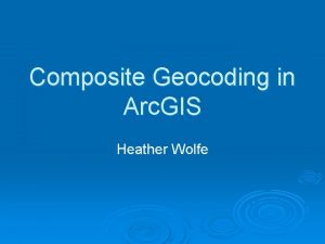 Composite Geocoding in Arc GIS Heather Wolfe Some