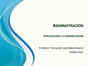 ADMINISTRACIN INTRODUCCIN A LA ADMINISTRACIN Profesor Fernando Jos