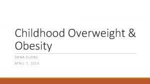 Childhood Overweight Obesity DANA BURNS APRIL 7 2014