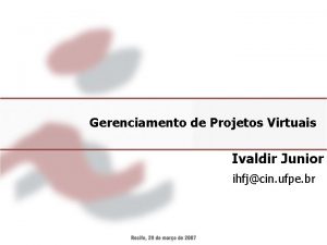Gerenciamento de Projetos Virtuais Ivaldir Junior ihfjcin ufpe