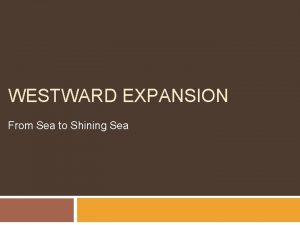 WESTWARD EXPANSION From Sea to Shining Sea Where