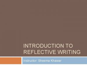 INTRODUCTION TO REFLECTIVE WRITING Instructor Sheema Khawar What