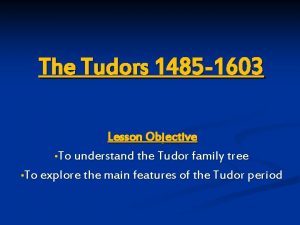 The Tudors 1485 1603 Lesson Objective To understand