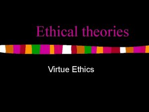 Ethical theories Virtue Ethics Virtue Ethics n A