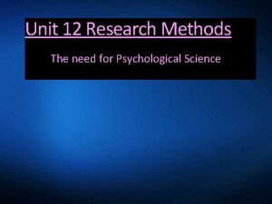 Unit 12 Research Methods The need for Psychological