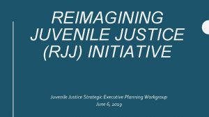 REIMAGINING JUVENILE JUSTICE RJJ INITIATIVE Juvenile Justice Strategic