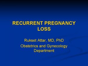 RECURRENT PREGNANCY LOSS Rukset Attar MD Ph D