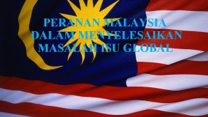PERANAN MALAYSIA DALAM MENYELESAIKAN MASALAH ISU GLOBAL MALAYSIA