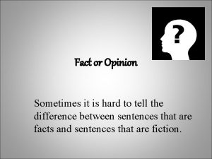 Fact or Opinion Sometimes it is hard to