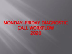 MONDAYFRIDAY DIAGNOSTIC CALL WORKFLOW 2020 MondayFriday Call Responsibilities