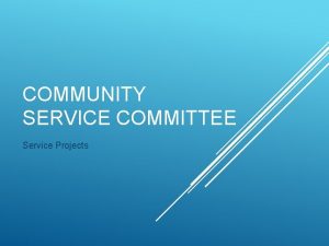 COMMUNITY SERVICE COMMITTEE Service Projects Familiarize you with