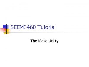 SEEM 3460 Tutorial The Make Utility Basic Structure
