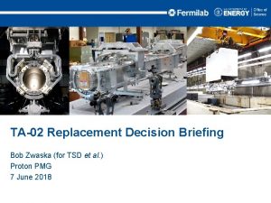 TA02 Replacement Decision Briefing Bob Zwaska for TSD