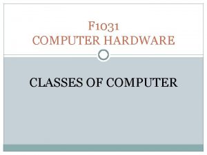 F 1031 COMPUTER HARDWARE CLASSES OF COMPUTER Classes