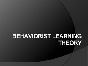 BEHAVIORIST LEARNING THEORY What is behaviorism Behaviorists believe