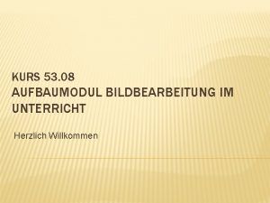 KURS 53 08 AUFBAUMODUL BILDBEARBEITUNG IM UNTERRICHT Herzlich