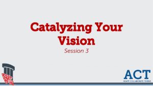 Catalyzing Your Vision Session 3 Learning Outcomes Understand