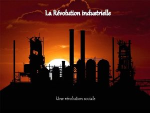 La Rvolution industrielle Une rvolution sociale Une rvolution