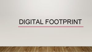 DIGITAL FOOTPRINT HOW MIGHT MY DIGITAL FOOTPRINT AFFECT