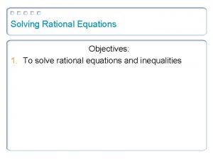 Solving Rational Equations Objectives 1 To solve rational