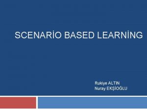 SCENARO BASED LEARNNG Rukiye ALTIN Nuray EKOLU Outline