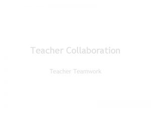Teacher Collaboration Teacher Teamwork What is Teacher Collaboration