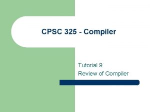 CPSC 325 Compiler Tutorial 9 Review of Compiler