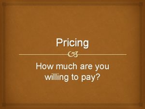 Pricing How much are you willing to pay