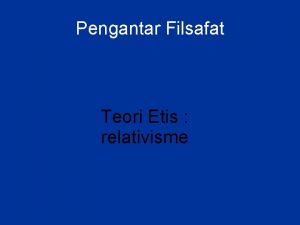 Pengantar Filsafat Teori Etis relativisme relativisme Relativisme etis