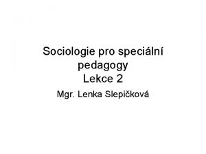 Sociologie pro speciln pedagogy Lekce 2 Mgr Lenka