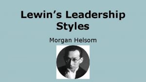 Lewins Leadership Styles Morgan Helsom What is Lewins