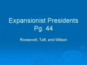 Expansionist Presidents Pg 44 Roosevelt Taft and Wilson