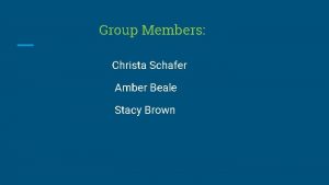 Group Members Christa Schafer Amber Beale Stacy Brown