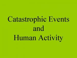 Catastrophic Events and Human Activity Examples of catastrophic