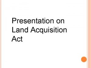 Presentation on Land Acquisition Act Land acquisition is