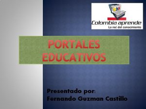 PORTALES EDUCATIVOS Presentado por Fernando Guzman Castillo COLOMBIA