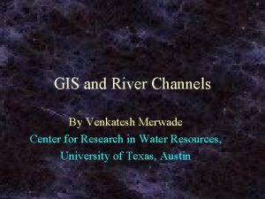 GIS and River Channels By Venkatesh Merwade Center