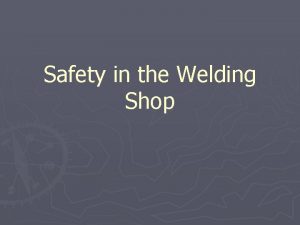 Safety in the Welding Shop Safety in todays