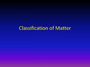 Classification of Matter Classification of Matter Pure Substance