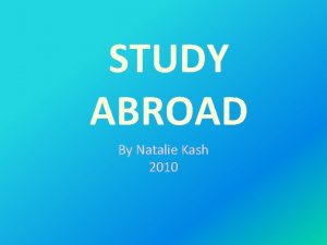 STUDY ABROAD By Natalie Kash 2010 Where do