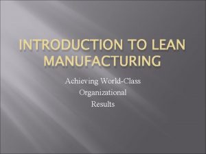 INTRODUCTION TO LEAN MANUFACTURING Achieving WorldClass Organizational Results